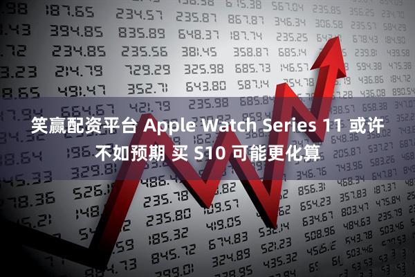 笑赢配资平台 Apple Watch Series 11 或许不如预期 买 S10 可能更化算