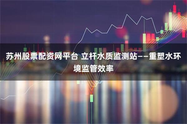 苏州股票配资网平台 立杆水质监测站——重塑水环境监管效率