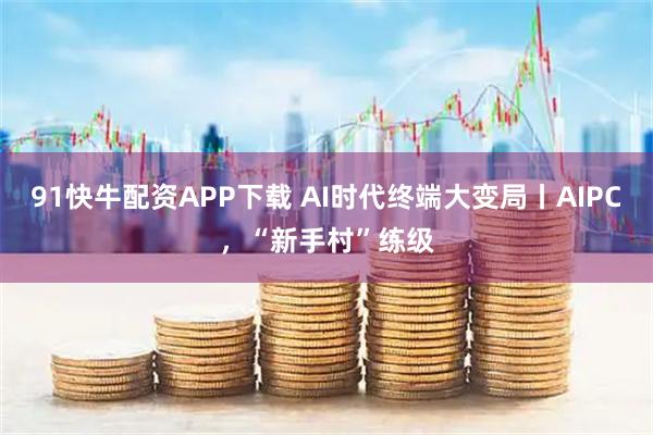91快牛配资APP下载 AI时代终端大变局丨AIPC，“新手村”练级