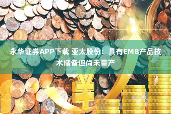 永华证券APP下载 亚太股份：具有EMB产品技术储备但尚未量产