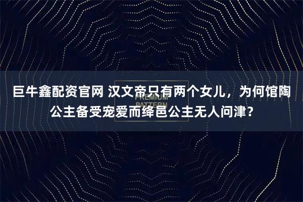 巨牛鑫配资官网 汉文帝只有两个女儿，为何馆陶公主备受宠爱而绛邑公主无人问津？