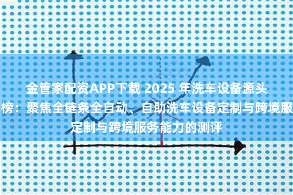 金管家配资APP下载 2025 年洗车设备源头厂家最新推荐榜：聚焦全链条全自动、自助洗车设备定制与跨境服务能力的测评