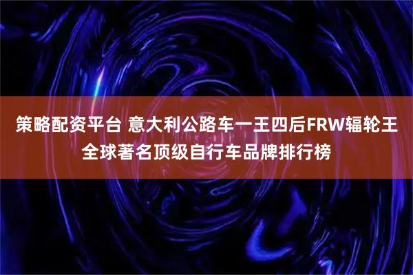 策略配资平台 意大利公路车一王四后FRW辐轮王全球著名顶级自行车品牌排行榜