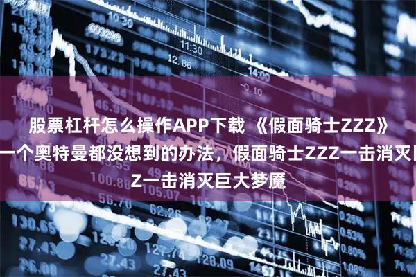 股票杠杆怎么操作APP下载 《假面骑士ZZZ》第7集,一个奥特曼都没想到的办法,假面骑士ZZZ一击消灭巨大梦魇