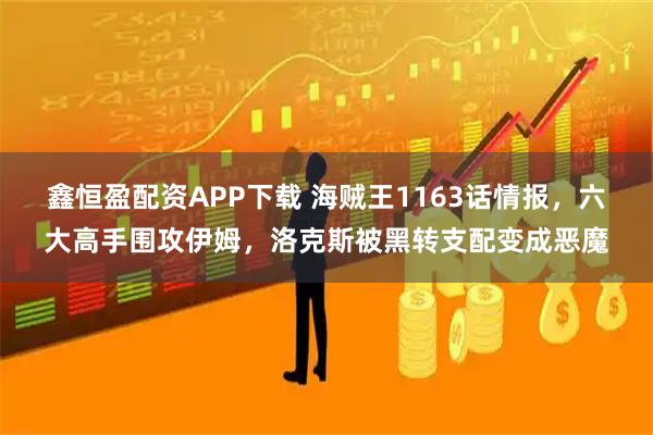 鑫恒盈配资APP下载 海贼王1163话情报，六大高手围攻伊姆，洛克斯被黑转支配变成恶魔