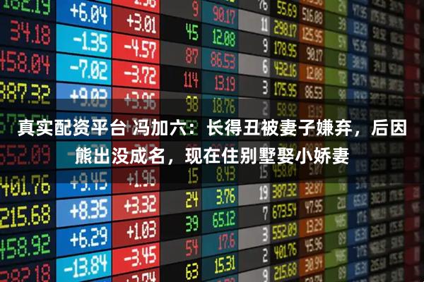 真实配资平台 冯加六:长得丑被妻子嫌弃,后因熊出没成名,现在住别墅娶小娇妻