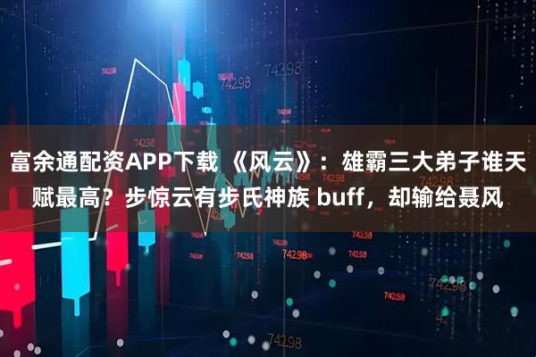 富余通配资APP下载 《风云》：雄霸三大弟子谁天赋最高？步惊云有步氏神族 buff，却输给聂风