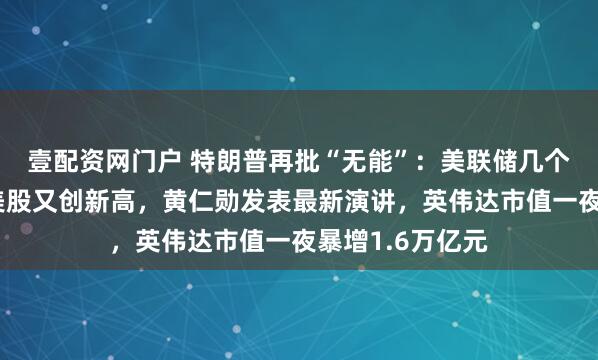 壹配资网门户 特朗普再批“无能”：美联储几个月后就换人！美股又创新高，黄仁勋发表最新演讲，英伟达市值一夜暴增1.6万亿元