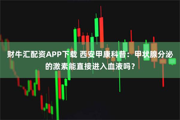 财牛汇配资APP下载 西安甲康科普：甲状腺分泌的激素能直接进入血液吗？