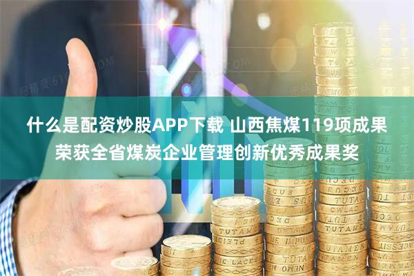 什么是配资炒股APP下载 山西焦煤119项成果荣获全省煤炭企业管理创新优秀成果奖
