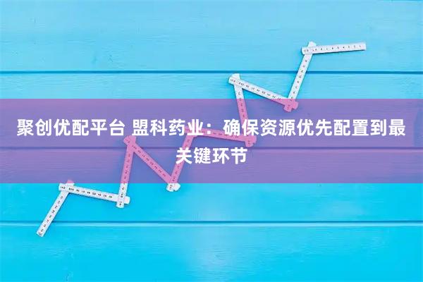 聚创优配平台 盟科药业：确保资源优先配置到最关键环节