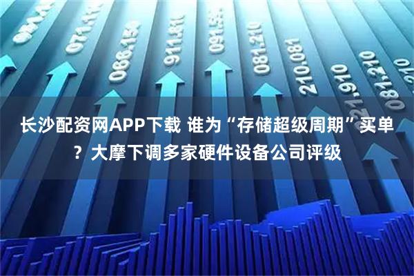 长沙配资网APP下载 谁为“存储超级周期”买单？大摩下调多家硬件设备公司评级