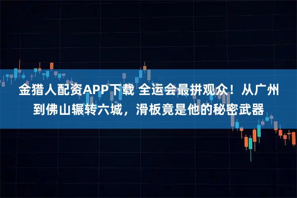 金猎人配资APP下载 全运会最拼观众！从广州到佛山辗转六城，滑板竟是他的秘密武器