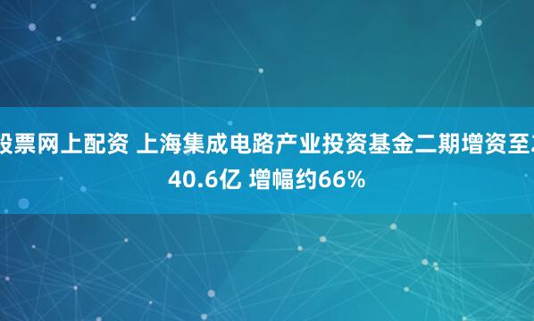 股票网上配资 上海集成电路产业投资基金二期增资至240.6亿 增幅约66%