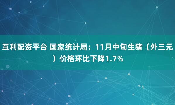 互利配资平台 国家统计局：11月中旬生猪（外三元）价格环比下降1.7%