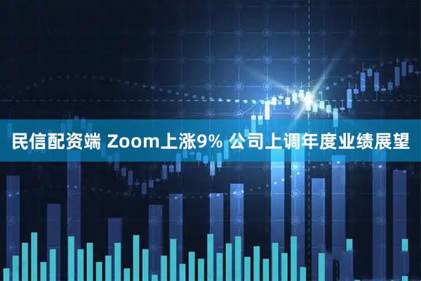 民信配资端 Zoom上涨9% 公司上调年度业绩展望