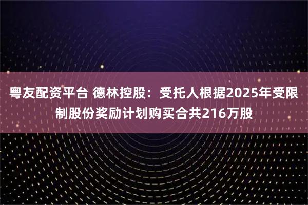 粤友配资平台 德林控股:受托人根据2025年受限制股份奖励计划购买合共216万股