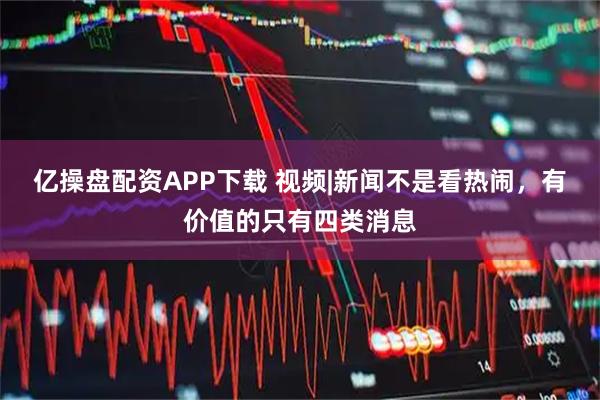 亿操盘配资APP下载 视频|新闻不是看热闹，有价值的只有四类消息