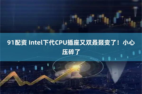 91配资 Intel下代CPU插座又双叒叕变了!小心压碎了