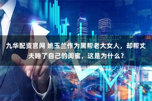 九华配资官网 姚玉兰作为黑帮老大女人，却帮丈夫睡了自己的闺蜜，这是为什么？
