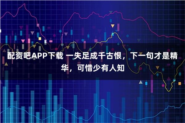 配资吧APP下载 一失足成千古恨，下一句才是精华，可惜少有人知