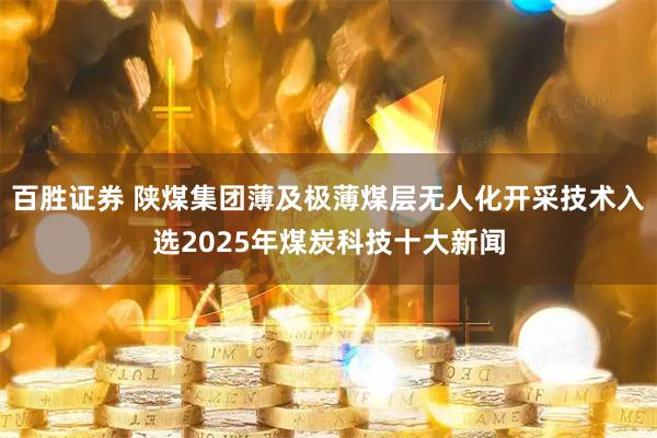 百胜证券 陕煤集团薄及极薄煤层无人化开采技术入选2025年煤炭科技十大新闻