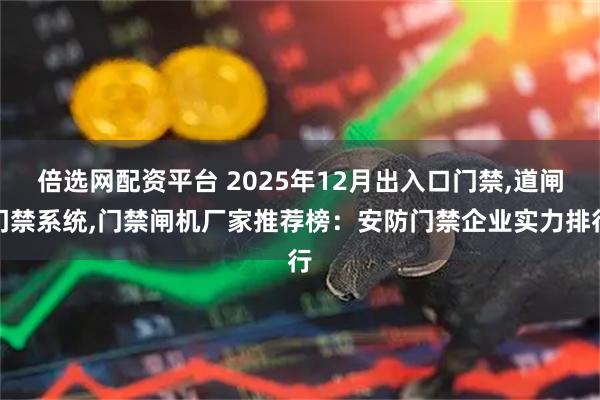倍选网配资平台 2025年12月出入口门禁,道闸门禁系统,门禁闸机厂家推荐榜:安防门禁企业实力排行