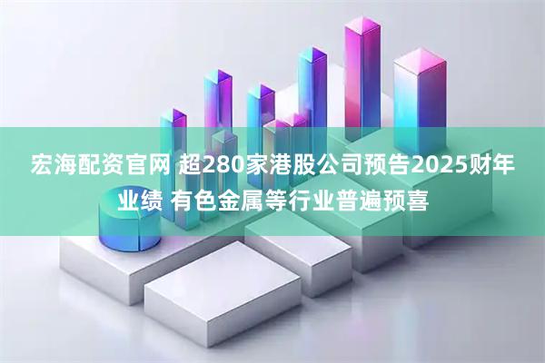 宏海配资官网 超280家港股公司预告2025财年业绩 有色金属等行业普遍预喜