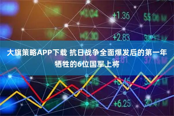 大旗策略APP下载 抗日战争全面爆发后的第一年牺牲的6位国军上将