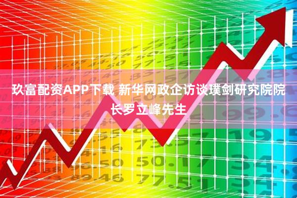 玖富配资APP下载 新华网政企访谈璞剑研究院院长罗立峰先生
