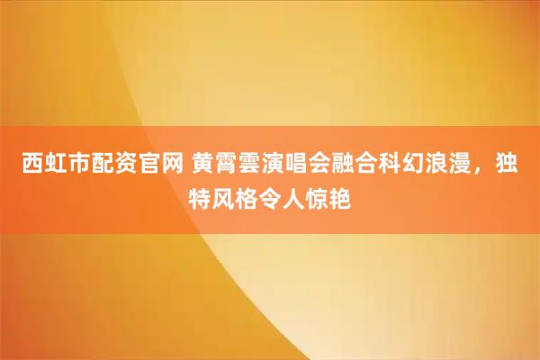 西虹市配资官网 黄霄雲演唱会融合科幻浪漫，独特风格令人惊艳