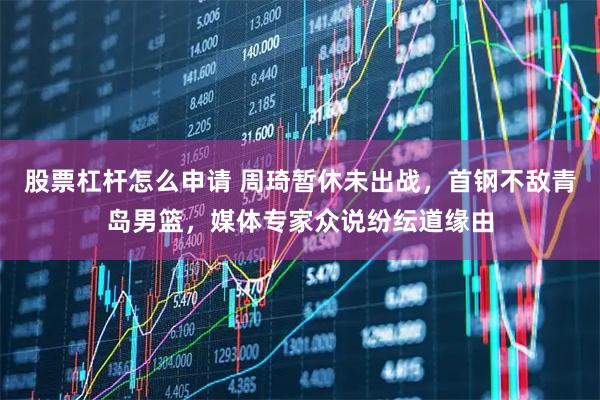 股票杠杆怎么申请 周琦暂休未出战，首钢不敌青岛男篮，媒体专家众说纷纭道缘由