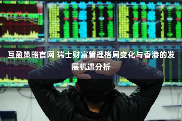 互盈策略官网 瑞士财富管理格局变化与香港的发展机遇分析