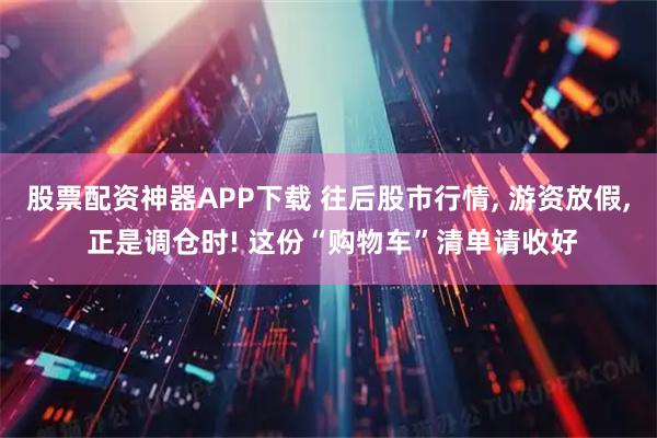 股票配资神器APP下载 往后股市行情, 游资放假, 正是调仓时! 这份“购物车”清单请收好